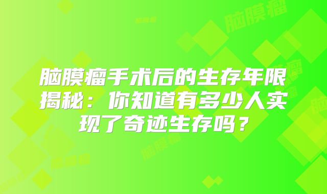 脑膜瘤手术后的生存年限揭秘：你知道有多少人实现了奇迹生存吗？