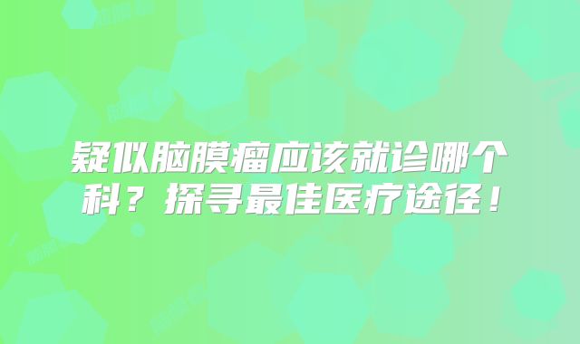 疑似脑膜瘤应该就诊哪个科？探寻最佳医疗途径！