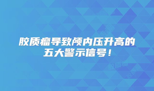 胶质瘤导致颅内压升高的五大警示信号！