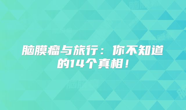 脑膜瘤与旅行：你不知道的14个真相！