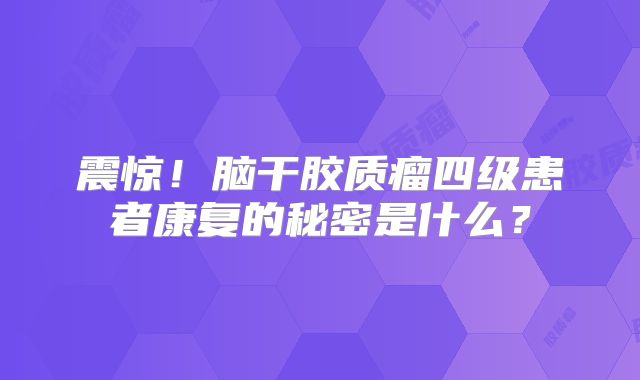 震惊！脑干胶质瘤四级患者康复的秘密是什么？