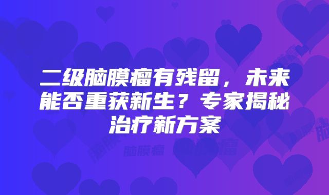 二级脑膜瘤有残留，未来能否重获新生？专家揭秘治疗新方案