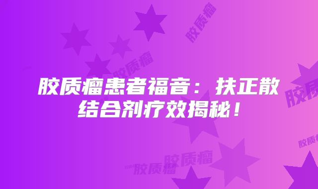 胶质瘤患者福音：扶正散结合剂疗效揭秘！
