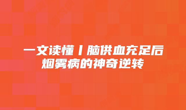 一文读懂丨脑供血充足后烟雾病的神奇逆转