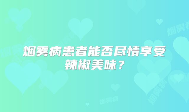 烟雾病患者能否尽情享受辣椒美味？