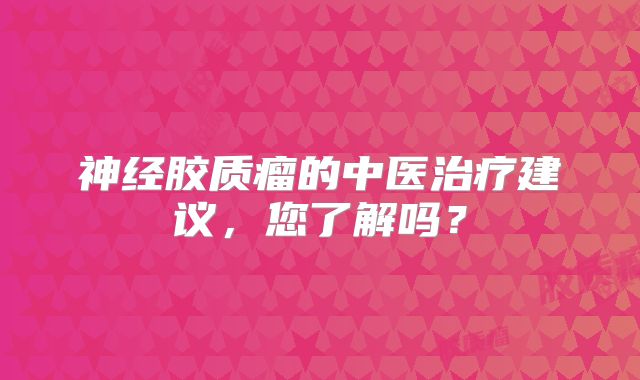 神经胶质瘤的中医治疗建议，您了解吗？