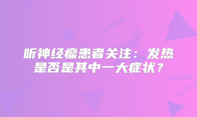 听神经瘤患者关注：发热是否是其中一大症状？