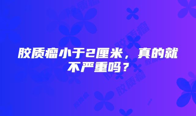 胶质瘤小于2厘米，真的就不严重吗？