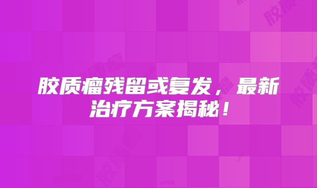 胶质瘤残留或复发，最新治疗方案揭秘！