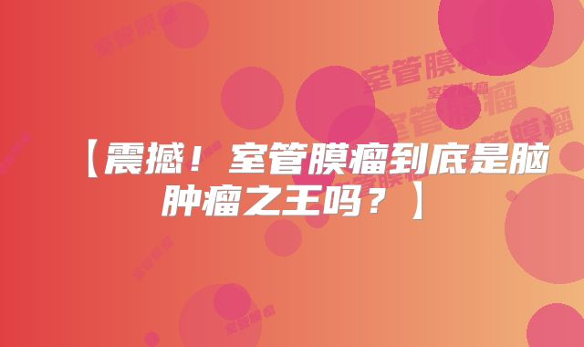【震撼！室管膜瘤到底是脑肿瘤之王吗？】