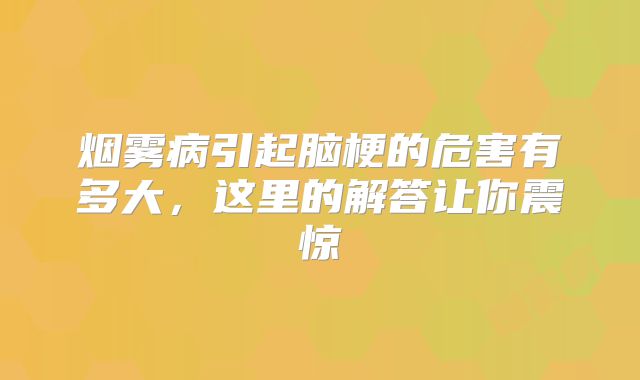 烟雾病引起脑梗的危害有多大，这里的解答让你震惊