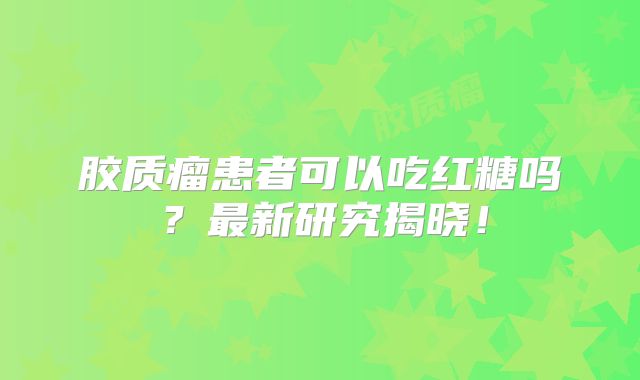 胶质瘤患者可以吃红糖吗？最新研究揭晓！