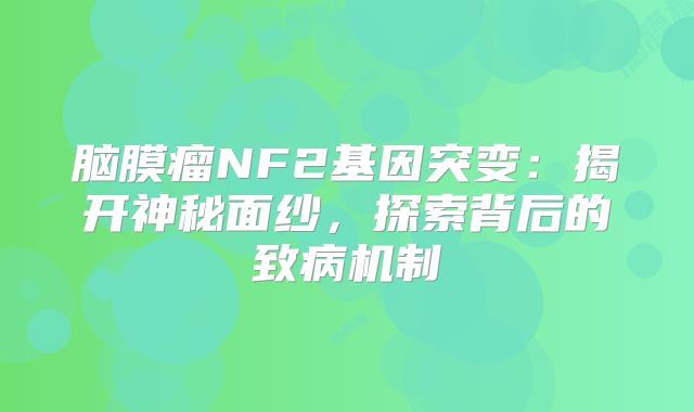脑膜瘤NF2基因突变：揭开神秘面纱，探索背后的致病机制