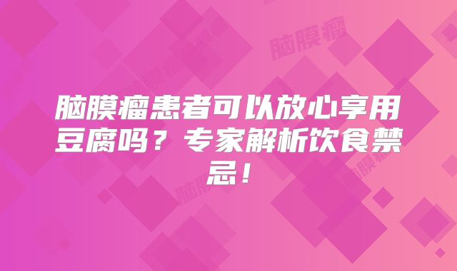 脑膜瘤患者可以放心享用豆腐吗？专家解析饮食禁忌！