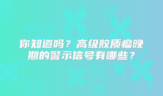 你知道吗？高级胶质瘤晚期的警示信号有哪些？