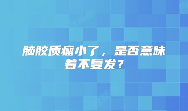 脑胶质瘤小了，是否意味着不复发？