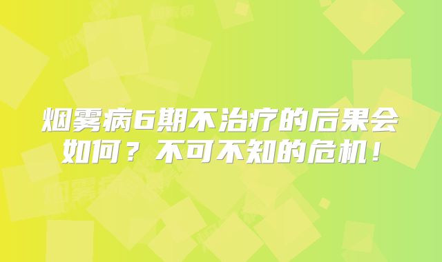 烟雾病6期不治疗的后果会如何？不可不知的危机！