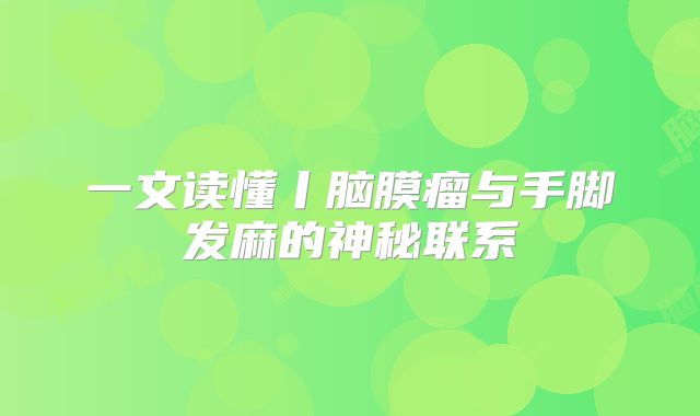 一文读懂丨脑膜瘤与手脚发麻的神秘联系