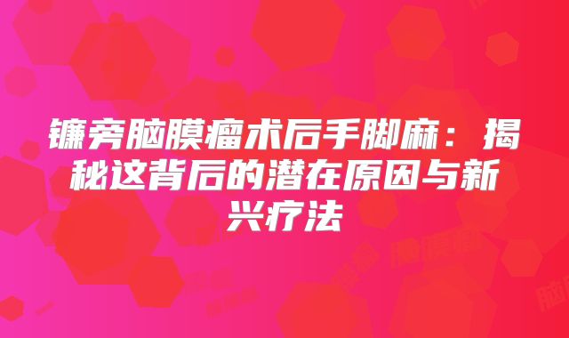 镰旁脑膜瘤术后手脚麻：揭秘这背后的潜在原因与新兴疗法