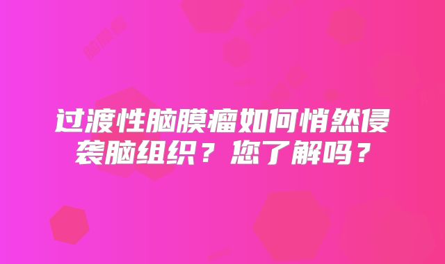 过渡性脑膜瘤如何悄然侵袭脑组织？您了解吗？