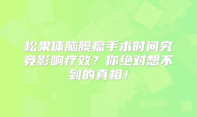 松果体脑膜瘤手术时间究竟影响疗效？你绝对想不到的真相！