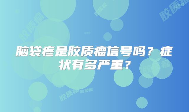 脑袋疼是胶质瘤信号吗？症状有多严重？