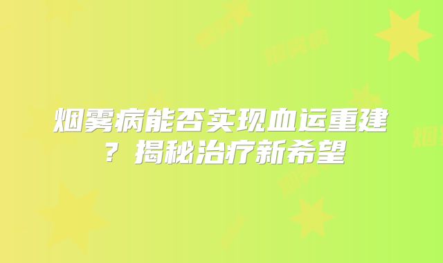 烟雾病能否实现血运重建？揭秘治疗新希望