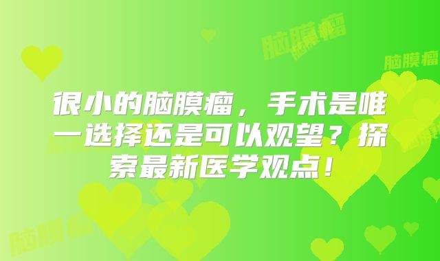 很小的脑膜瘤，手术是唯一选择还是可以观望？探索最新医学观点！