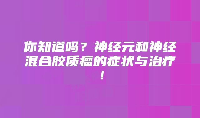你知道吗？神经元和神经混合胶质瘤的症状与治疗！