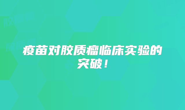 疫苗对胶质瘤临床实验的突破！