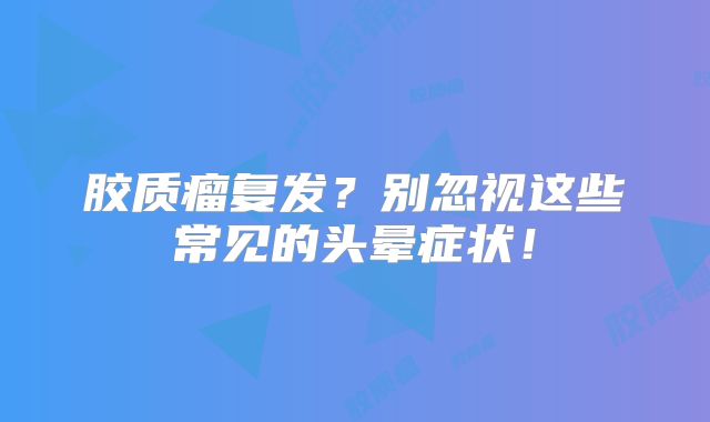 胶质瘤复发？别忽视这些常见的头晕症状！