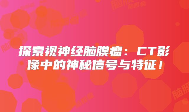探索视神经脑膜瘤：CT影像中的神秘信号与特征！