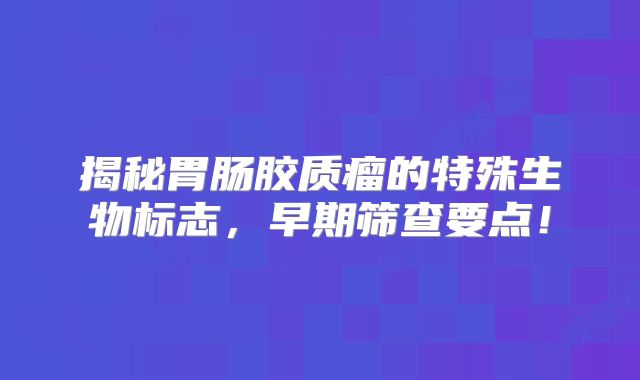 揭秘胃肠胶质瘤的特殊生物标志，早期筛查要点！