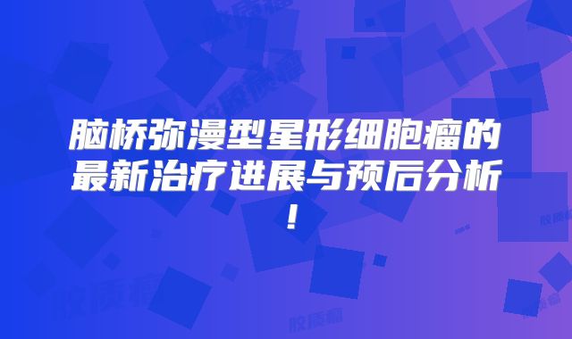 脑桥弥漫型星形细胞瘤的最新治疗进展与预后分析！