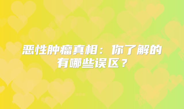 恶性肿瘤真相：你了解的有哪些误区？
