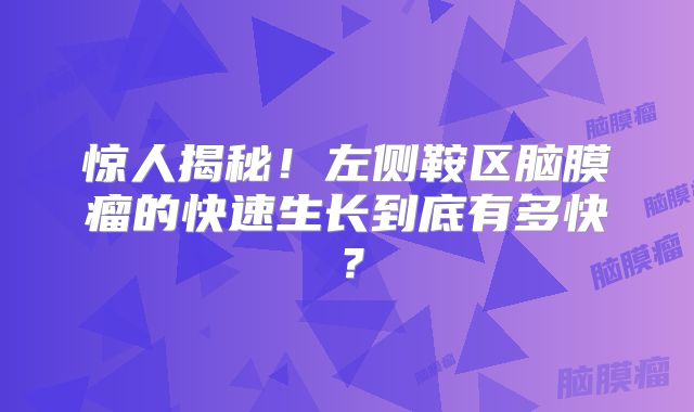 惊人揭秘！左侧鞍区脑膜瘤的快速生长到底有多快？
