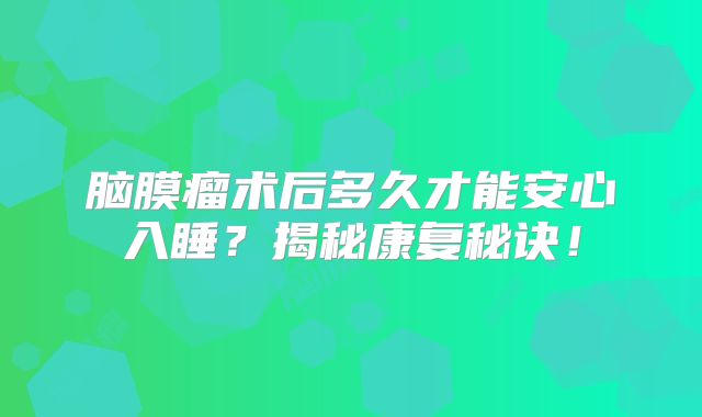 脑膜瘤术后多久才能安心入睡？揭秘康复秘诀！