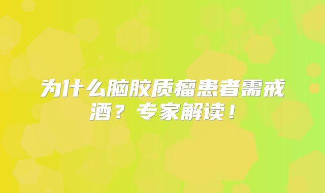 为什么脑胶质瘤患者需戒酒？专家解读！