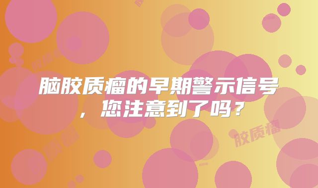 脑胶质瘤的早期警示信号，您注意到了吗？