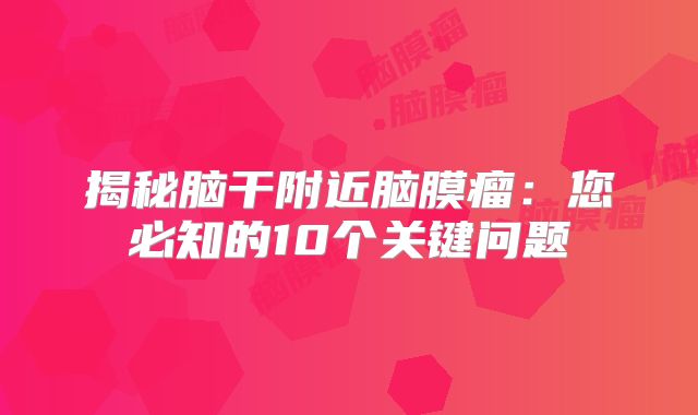 揭秘脑干附近脑膜瘤：您必知的10个关键问题