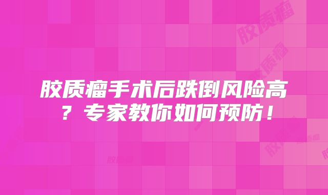 胶质瘤手术后跌倒风险高？专家教你如何预防！