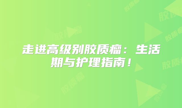 走进高级别胶质瘤：生活期与护理指南！