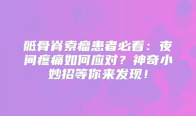 骶骨脊索瘤患者必看：夜间疼痛如何应对？神奇小妙招等你来发现！