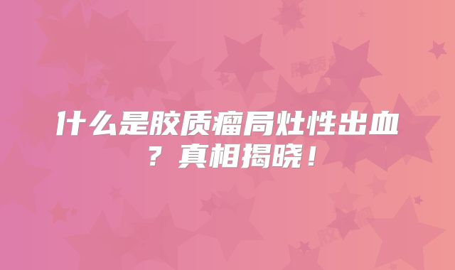 什么是胶质瘤局灶性出血？真相揭晓！