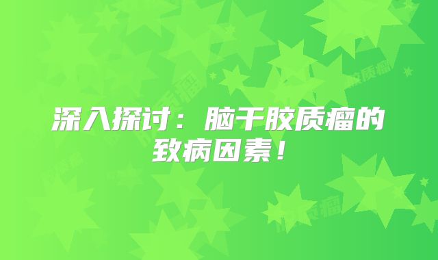 深入探讨：脑干胶质瘤的致病因素！