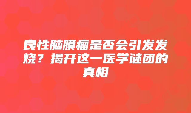 良性脑膜瘤是否会引发发烧？揭开这一医学谜团的真相