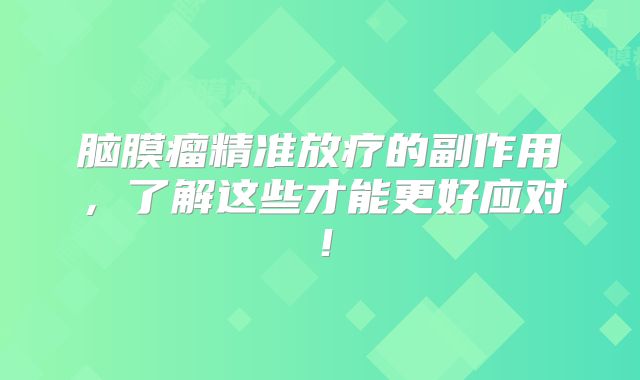 脑膜瘤精准放疗的副作用，了解这些才能更好应对！