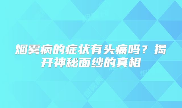 烟雾病的症状有头痛吗？揭开神秘面纱的真相