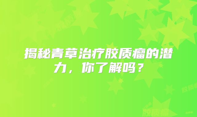 揭秘青草治疗胶质瘤的潜力，你了解吗？