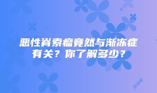 恶性脊索瘤竟然与渐冻症有关？你了解多少？